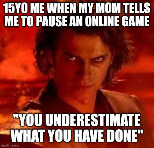 So relatable | 15YO ME WHEN MY MOM TELLS ME TO PAUSE AN ONLINE GAME; "YOU UNDERESTIMATE WHAT YOU HAVE DONE" | image tagged in anakin star wars | made w/ Imgflip meme maker