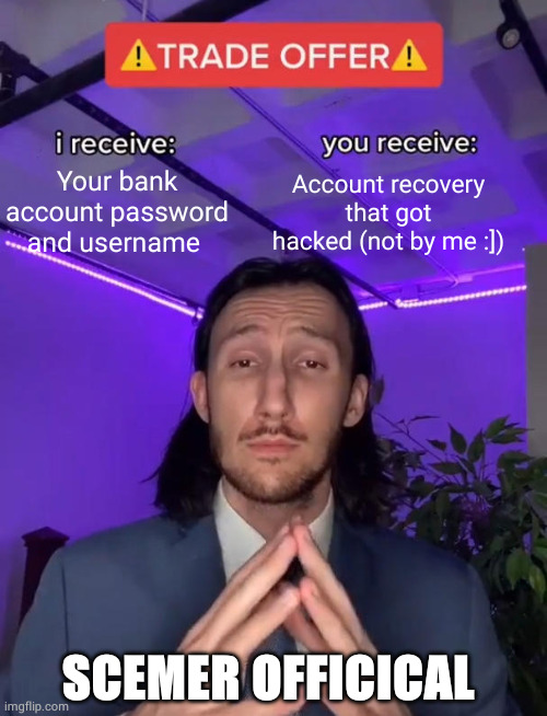 SCEMER OFFICICAL | Account recovery that got hacked (not by me :]); Your bank account password and username; SCEMER OFFICICAL | image tagged in trade offer | made w/ Imgflip meme maker