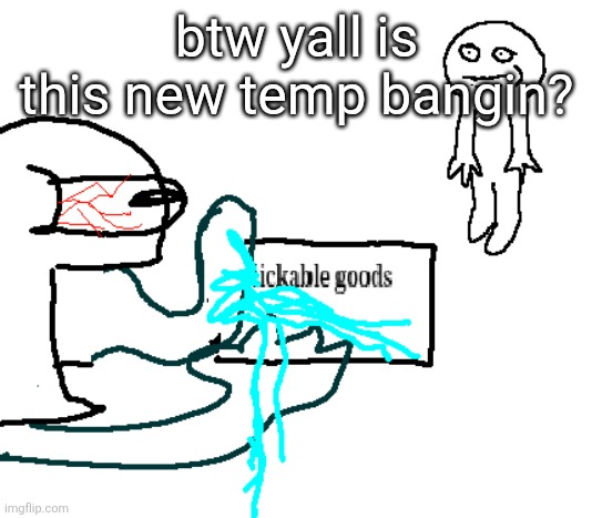 lickable goods | btw yall is this new temp bangin? | image tagged in lickable goods | made w/ Imgflip meme maker
