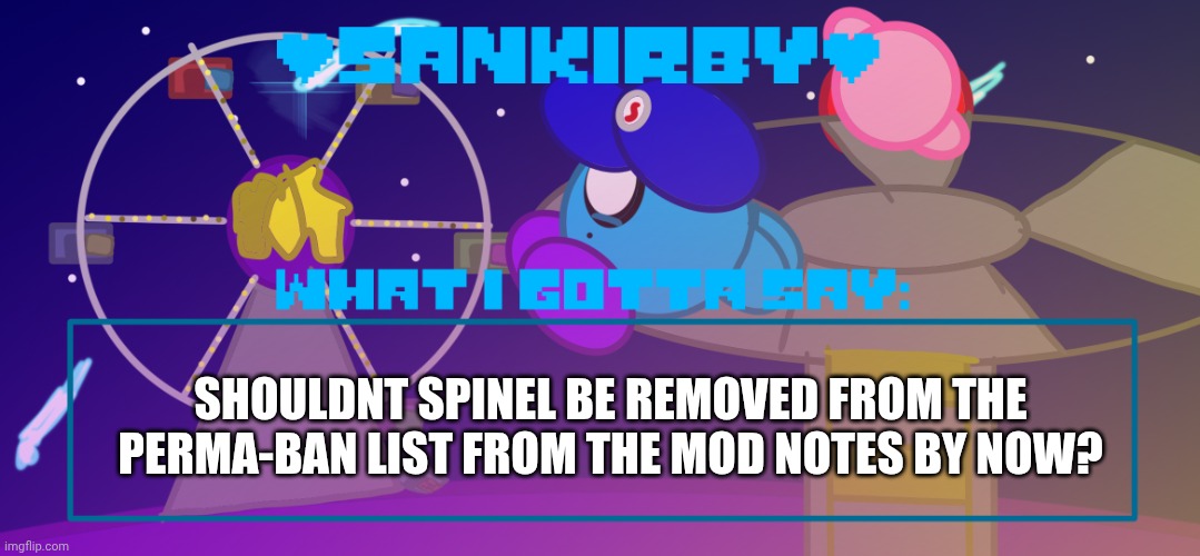 Mods can you get on that BC it ain't right | SHOULDNT SPINEL BE REMOVED FROM THE PERMA-BAN LIST FROM THE MOD NOTES BY NOW? | image tagged in sankirby announcement temp | made w/ Imgflip meme maker