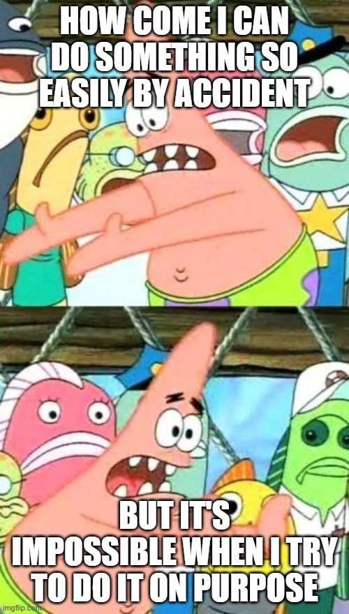 seriously, why though | HOW COME I CAN DO SOMETHING SO EASILY BY ACCIDENT; BUT IT'S IMPOSSIBLE WHEN I TRY TO DO IT ON PURPOSE | image tagged in memes,put it somewhere else patrick | made w/ Imgflip meme maker