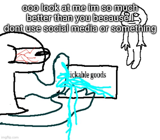 lickable goods | ooo look at me im so much better than you because I dont use social media or something | image tagged in lickable goods | made w/ Imgflip meme maker