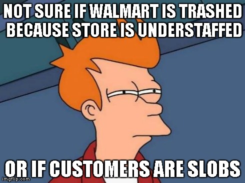 Futurama Fry Meme | NOT SURE IF WALMART IS TRASHED BECAUSE STORE IS UNDERSTAFFED OR IF CUSTOMERS ARE SLOBS | image tagged in memes,futurama fry | made w/ Imgflip meme maker