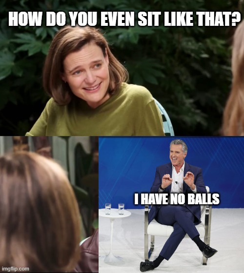 No Balls Newsom | HOW DO YOU EVEN SIT LIKE THAT? I HAVE NO BALLS | image tagged in sydney sweeney jeans | made w/ Imgflip meme maker