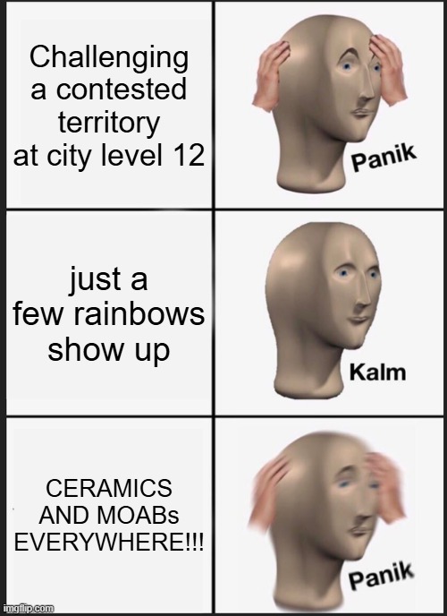 me in bmc | Challenging a contested territory at city level 12; just a few rainbows show up; CERAMICS AND MOABs EVERYWHERE!!! | image tagged in memes,panik kalm panik,bloons | made w/ Imgflip meme maker