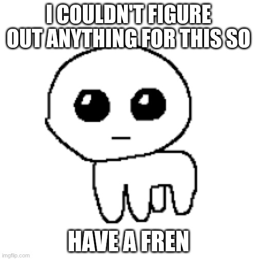 fren ? | I COULDN'T FIGURE OUT ANYTHING FOR THIS SO; HAVE A FREN | image tagged in yippe or tbh creature | made w/ Imgflip meme maker
