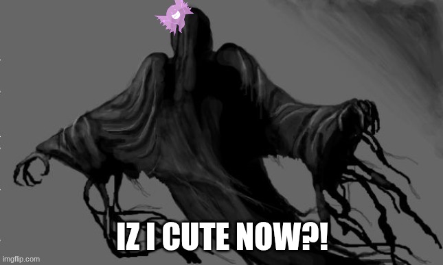 just a little girl | IZ I CUTE NOW?! | image tagged in dementor | made w/ Imgflip meme maker