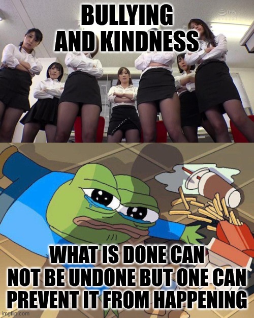 Pepe falls | BULLYING AND KINDNESS; WHAT IS DONE CAN NOT BE UNDONE BUT ONE CAN PREVENT IT FROM HAPPENING | image tagged in pepe falls | made w/ Imgflip meme maker