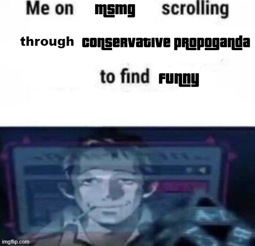 me on x scrolling through y to find z | msmg; conservative propoganda; funny | image tagged in me on x scrolling through y to find z | made w/ Imgflip meme maker