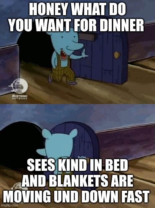 mouse entering and leaving | HONEY WHAT DO YOU WANT FOR DINNER; SEES KIND IN BED AND BLANKETS ARE MOVING UND DOWN FAST | image tagged in mouse entering and leaving | made w/ Imgflip meme maker