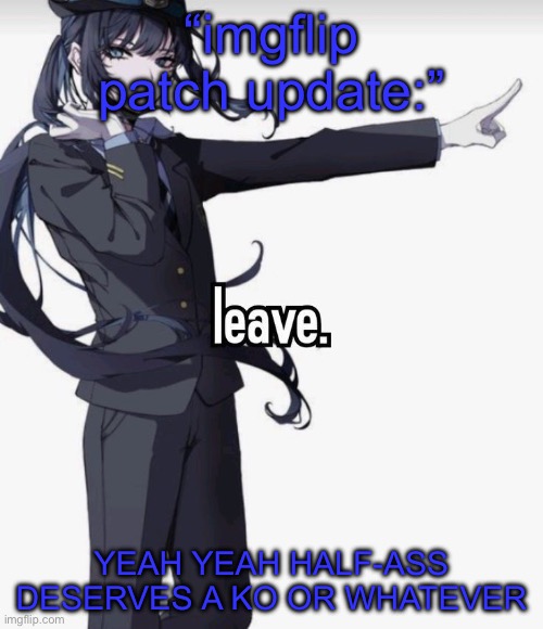 leave. | “imgflip patch update:”; YEAH YEAH HALF-ASS DESERVES A KO OR WHATEVER | image tagged in leave | made w/ Imgflip meme maker
