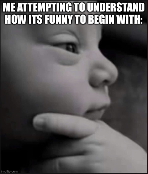 Thinking baby | ME ATTEMPTING TO UNDERSTAND HOW ITS FUNNY TO BEGIN WITH: | image tagged in thinking baby | made w/ Imgflip meme maker