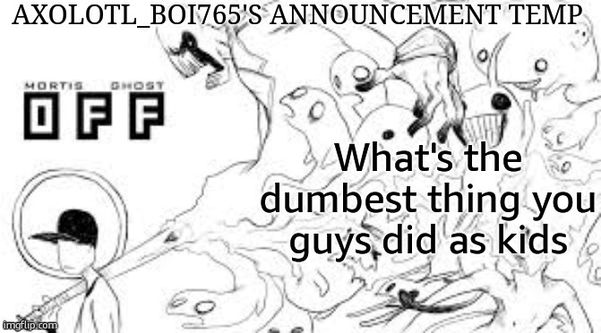 Axolotl_boi765's announcement template | What's the dumbest thing you guys did as kids | image tagged in axolotl_boi765's announcement template | made w/ Imgflip meme maker