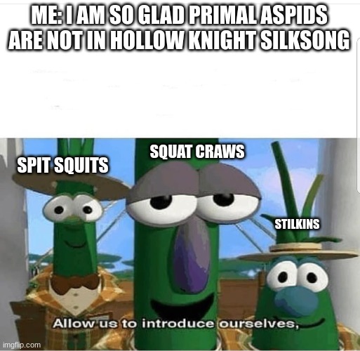 the new primal aspids | ME: I AM SO GLAD PRIMAL ASPIDS ARE NOT IN HOLLOW KNIGHT SILKSONG; SQUAT CRAWS; SPIT SQUITS; STILKINS | image tagged in allow us to introduce ourselves | made w/ Imgflip meme maker