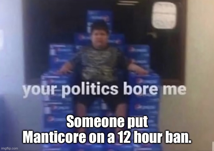 Your politics bore me | Someone put Manticore on a 12 hour ban. | image tagged in your politics bore me | made w/ Imgflip meme maker