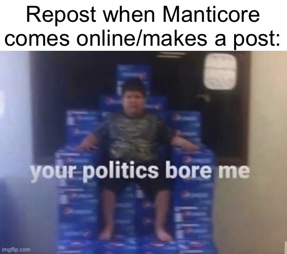 Your politics bore me | Repost when Manticore comes online/makes a post: | image tagged in your politics bore me | made w/ Imgflip meme maker