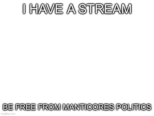 I HAVE A STREAM; BE FREE FROM MANTICORES POLITICS | made w/ Imgflip meme maker