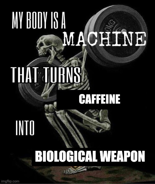 My body is machine | CAFFEINE; BIOLOGICAL WEAPON | image tagged in my body is machine | made w/ Imgflip meme maker