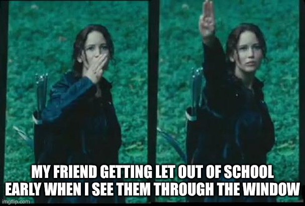 Katniss Respect | MY FRIEND GETTING LET OUT OF SCHOOL EARLY WHEN I SEE THEM THROUGH THE WINDOW | image tagged in katniss respect | made w/ Imgflip meme maker