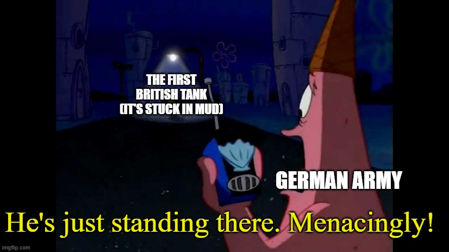 Battle of the Somme | THE FIRST BRITISH TANK (IT'S STUCK IN MUD); GERMAN ARMY; He's just standing there. Menacingly! | image tagged in patrick he's just standing here menacingly | made w/ Imgflip meme maker
