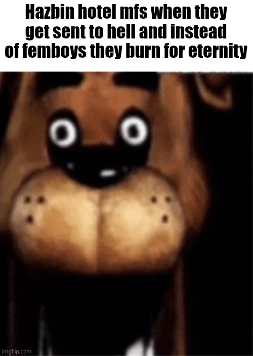 Giggity | Hazbin hotel mfs when they get sent to hell and instead of femboys they burn for eternity | image tagged in fnaf | made w/ Imgflip meme maker