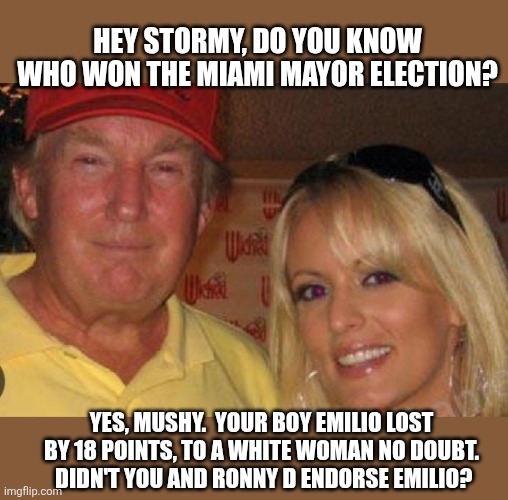 Maga just LOST MIAMI.  FIRST DEMOCRAT MAYOR IN 20 YEARS!!! | HEY STORMY, DO YOU KNOW WHO WON THE MIAMI MAYOR ELECTION? YES, MUSHY.  YOUR BOY EMILIO LOST BY 18 POINTS, TO A WHITE WOMAN NO DOUBT.  DIDN'T YOU AND RONNY D ENDORSE EMILIO? | image tagged in side chick | made w/ Imgflip meme maker
