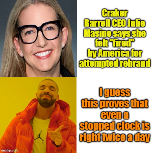 Get woke go broke | Craker Barrell CEO Julie Masino says she felt "fired" by America for attempted rebrand; I guess this proves that even a stopped clock is right twice a day | image tagged in memes,woke,you're fired,hurt feelings,maga | made w/ Imgflip meme maker