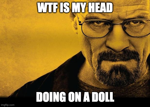 Breaking bad | WTF IS MY HEAD DOING ON A DOLL | image tagged in breaking bad | made w/ Imgflip meme maker