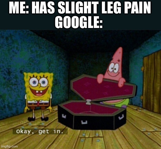 Spongebob Coffin | GOOGLE:; ME: HAS SLIGHT LEG PAIN | image tagged in spongebob coffin | made w/ Imgflip meme maker