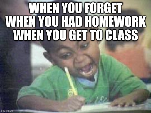cooked | WHEN YOU FORGET WHEN YOU HAD HOMEWORK WHEN YOU GET TO CLASS | image tagged in i fucking love | made w/ Imgflip meme maker