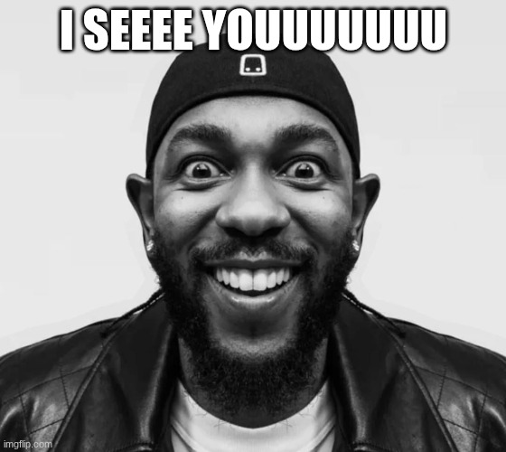 I see you | I SEEEE YOUUUUUUU | image tagged in kdot jumpscare | made w/ Imgflip meme maker