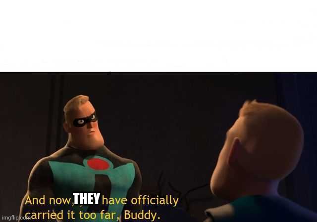 And now you have officially carried it too far buddy | THEY | image tagged in and now you have officially carried it too far buddy | made w/ Imgflip meme maker