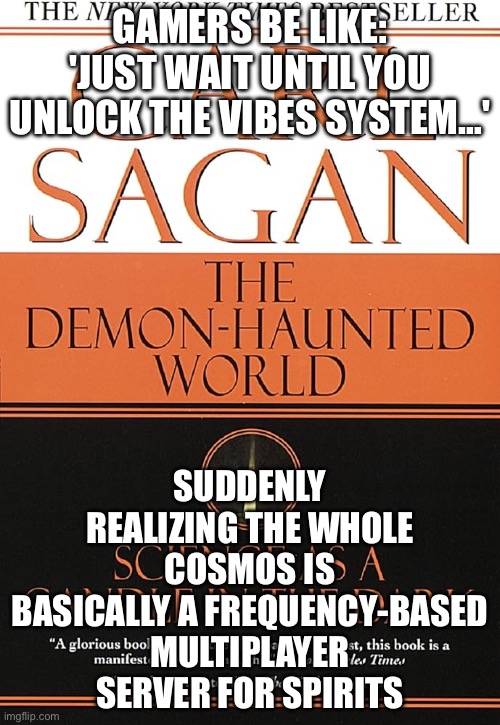 TURNS OUT THE COSMOS IS JUST ONE BIG SERVER FULL OF INVISIBLE ENTITIES… | GAMERS BE LIKE: 'JUST WAIT UNTIL YOU UNLOCK THE VIBES SYSTEM…'; SUDDENLY REALIZING THE WHOLE COSMOS IS BASICALLY A FREQUENCY-BASED MULTIPLAYER SERVER FOR SPIRITS | image tagged in cosmology,cosmos,gaming,vibes,spirit,radio | made w/ Imgflip meme maker