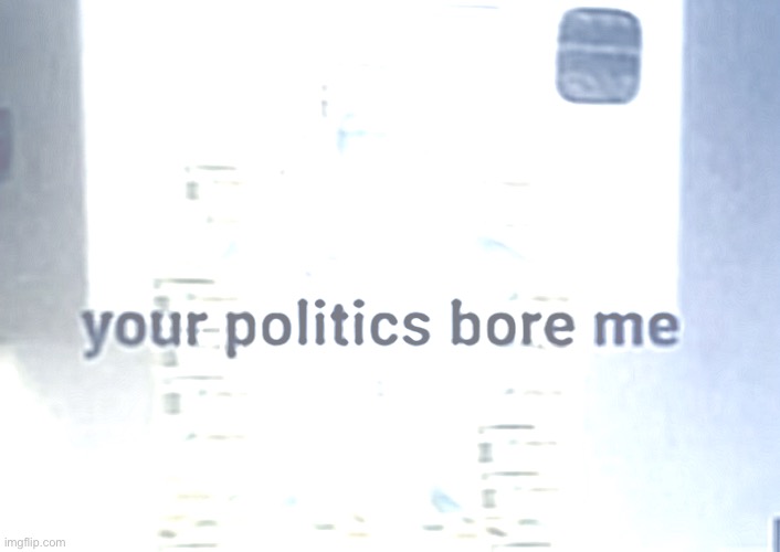 Your politics bore me | image tagged in your politics bore me | made w/ Imgflip meme maker