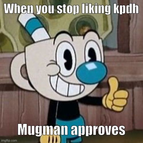 Mugman approves | When you stop liking kpdh; Mugman approves | image tagged in mugman approves | made w/ Imgflip meme maker