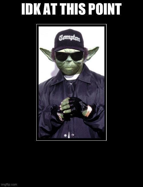 NWA-yoda | IDK AT THIS POINT | image tagged in nwa-yoda | made w/ Imgflip meme maker