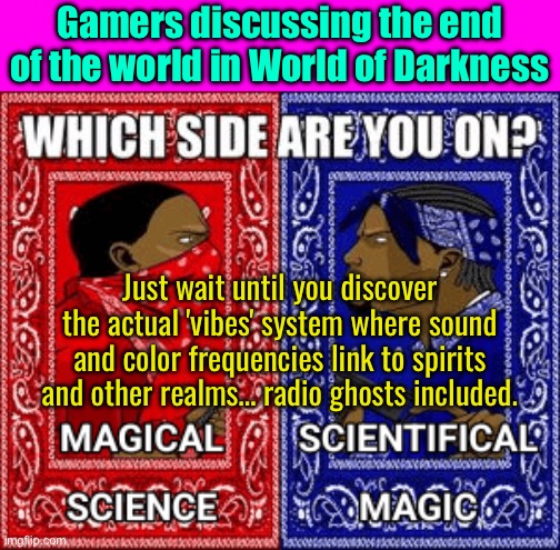 Gamers diving into the 'World of Darkness' like | Gamers discussing the end of the world in World of Darkness; Just wait until you discover the actual 'vibes' system where sound and color frequencies link to spirits and other realms… radio ghosts included. | image tagged in world of darkness and chronicles of darkness,gaming,end of the world,apocalypse,spirit,radio | made w/ Imgflip meme maker