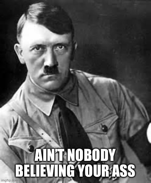 Adolf Hitler | AIN’T NOBODY BELIEVING YOUR ASS | image tagged in adolf hitler | made w/ Imgflip meme maker