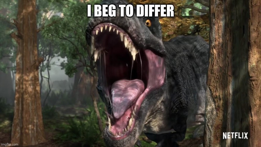 Big Eatie Roaring | I BEG TO DIFFER | image tagged in big eatie roaring | made w/ Imgflip meme maker