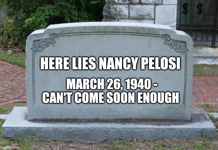 Gravestone | HERE LIES NANCY PELOSI; MARCH 26, 1940 - CAN'T COME SOON ENOUGH | image tagged in gravestone | made w/ Imgflip meme maker