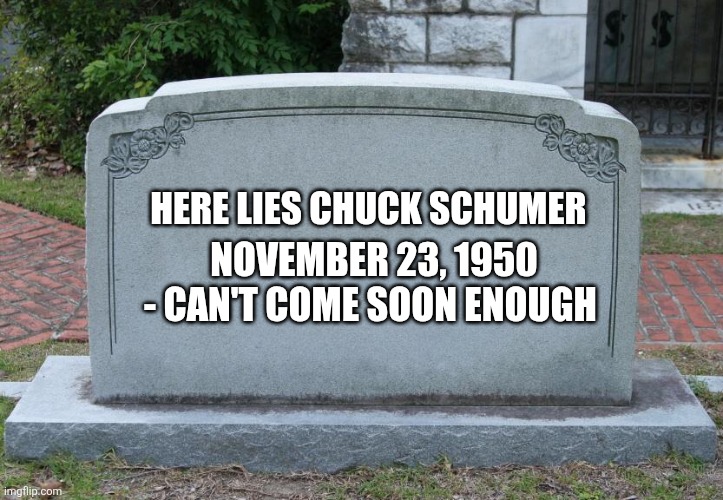 Gravestone | HERE LIES CHUCK SCHUMER; NOVEMBER 23, 1950 - CAN'T COME SOON ENOUGH | image tagged in gravestone | made w/ Imgflip meme maker