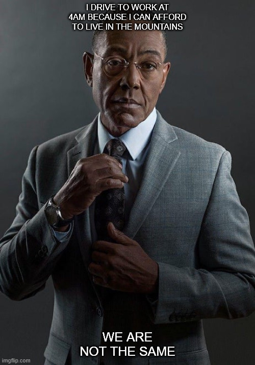 But I was funny AF too! | I DRIVE TO WORK AT 4AM BECAUSE I CAN AFFORD TO LIVE IN THE MOUNTAINS; WE ARE NOT THE SAME | image tagged in we are not the same,truck driver,early bird | made w/ Imgflip meme maker