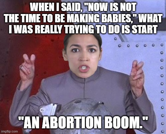 What #AOC really meant was . . . | WHEN I SAID, "NOW IS NOT THE TIME TO BE MAKING BABIES," WHAT I WAS REALLY TRYING TO DO IS START; "AN ABORTION BOOM." | image tagged in 'evil' aoc,abortion,demons | made w/ Imgflip meme maker