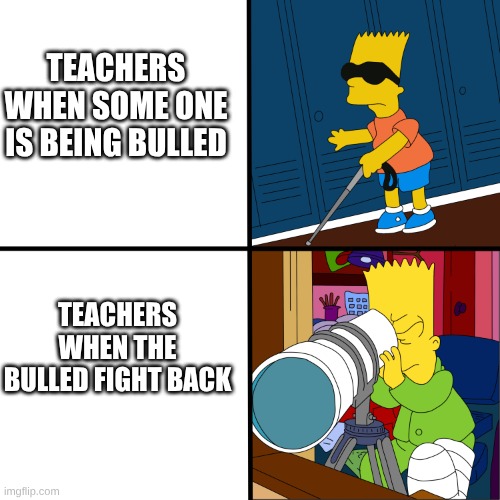 Bart Simpson Blind Template | TEACHERS WHEN SOME ONE IS BEING BULLED; TEACHERS WHEN THE BULLED FIGHT BACK | image tagged in bart simpson blind template | made w/ Imgflip meme maker