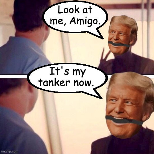 Trump is the Captain Now | Look at me, Amigo. It's my tanker now. | image tagged in memes,captain phillips - i'm the captain now | made w/ Imgflip meme maker