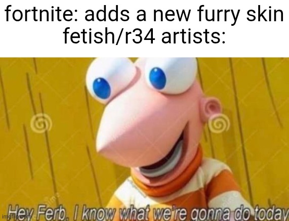 if you go on an art site and check out art of a new furry skin on fortnite you might see fetish | fortnite: adds a new furry skin
fetish/r34 artists: | image tagged in hey ferb,fortnite | made w/ Imgflip meme maker