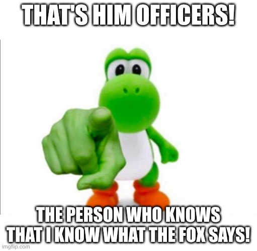 Pointing Yoshi | THAT'S HIM OFFICERS! THE PERSON WHO KNOWS THAT I KNOW WHAT THE FOX SAYS! | image tagged in pointing yoshi | made w/ Imgflip meme maker
