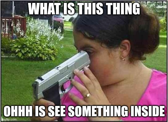 careful kids | WHAT IS THIS THING; OHHH IS SEE SOMETHING INSIDE | image tagged in woman looking down gun barrel | made w/ Imgflip meme maker