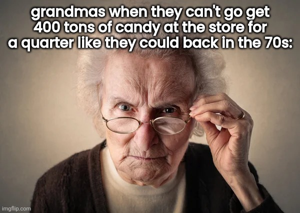 grandmas when they can't go get 400 tons of candy at the store for a quarter like they could back in the 70s: | made w/ Imgflip meme maker