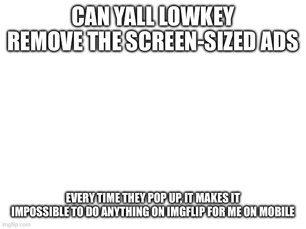 Pls fix ty | CAN YALL LOWKEY REMOVE THE SCREEN-SIZED ADS; EVERY TIME THEY POP UP, IT MAKES IT IMPOSSIBLE TO DO ANYTHING ON IMGFLIP FOR ME ON MOBILE | made w/ Imgflip meme maker